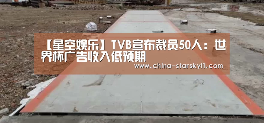 【星空娱乐】TVB宣布裁员50人:世界杯广告收入低预期(图3) 星空娱乐
