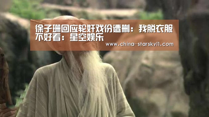 徐子珊回应轮奸戏份遭删：我脱衣服不好看：星空娱乐