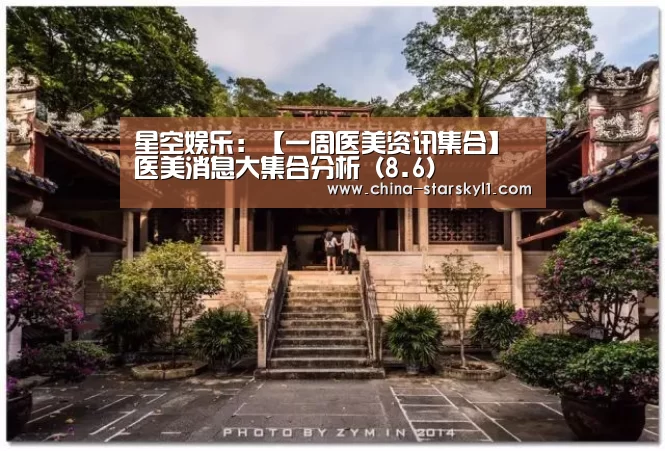 星空娱乐：【一周医美资讯集合】医美消息大集合分析（8.6）