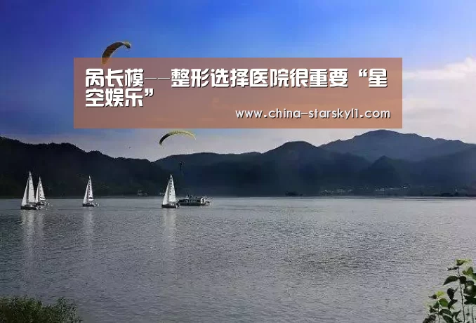 呙长模--整形选择医院很重要“星空娱乐”(图3) 星空娱乐